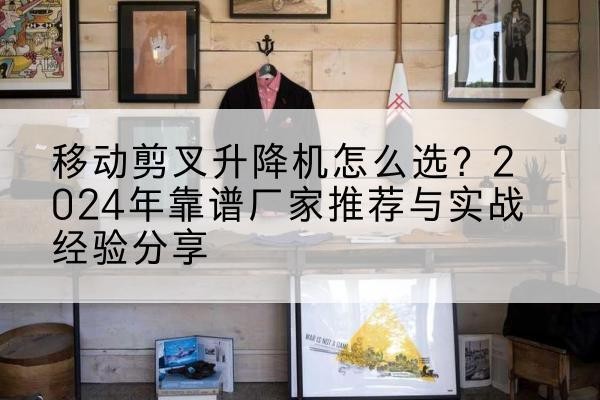 大冶升降平台厂家推荐-移动剪叉升降机怎么选？2024年靠谱厂家推荐与实战经验分享