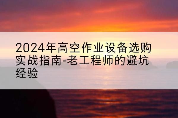 大冶高空作业升降机厂家推荐-2024年高空作业设备选购实战指南-老工程师的避坑经验