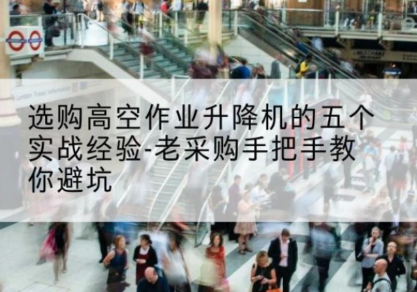 大冶高空作业升降机厂家-选购高空作业升降机的五个实战经验-老采购手把手教你避坑