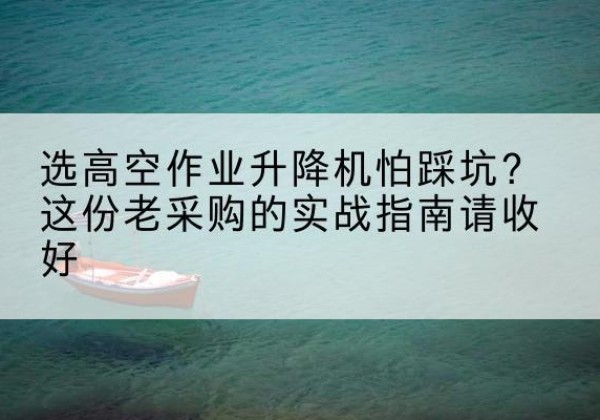 大冶高空作业升降机厂家推荐-选高空作业升降机怕踩坑？这份老采购的实战指南请收好