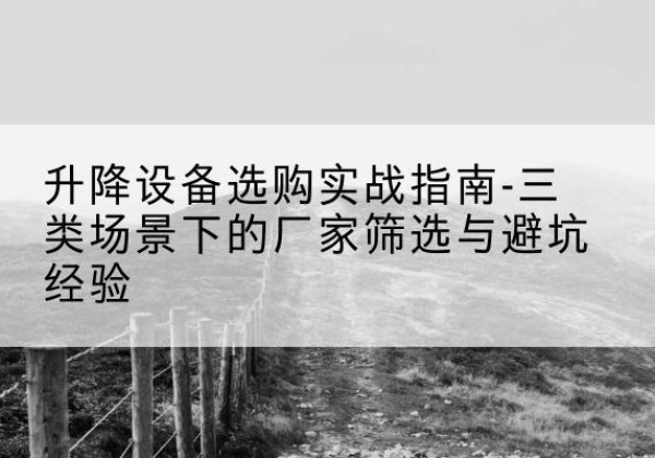 大冶移动式升降机厂家推荐-升降设备选购实战指南-三类场景下的厂家筛选与避坑经验