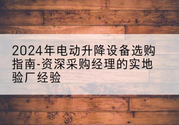 大冶电动剪叉升降平台厂家-2024年电动升降设备选购指南-资深采购经理的实地验厂经验