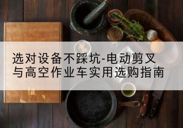 大冶电动剪叉升降平台怎么选-选对设备不踩坑-电动剪叉与高空作业车实用选购指南