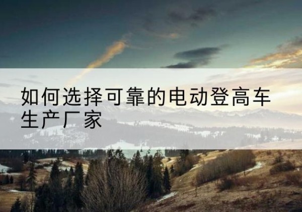 大冶电动登高车厂家-如何选择可靠的电动登高车生产厂家