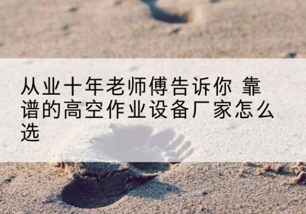 大冶高空作业升降机厂家推荐-从业十年老师傅告诉你 靠谱的高空作业设备厂家怎么选