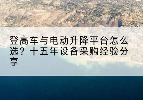 大冶登高车厂家厂家-登高车与电动升降平台怎么选？十五年设备采购经验分享