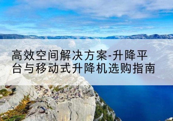 大冶升降平台厂家-*空间解决方案-升降平台与移动式升降机选购指南