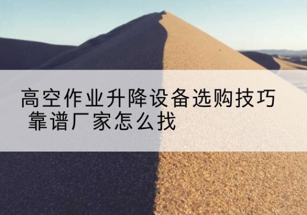 大冶电动升降平台厂家推荐-高空作业升降设备选购技巧 靠谱厂家怎么找