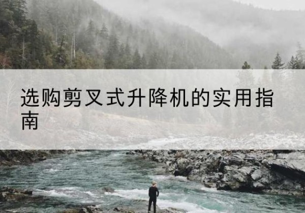 大冶剪叉式升降机怎么选-选购剪叉式升降机的实用指南