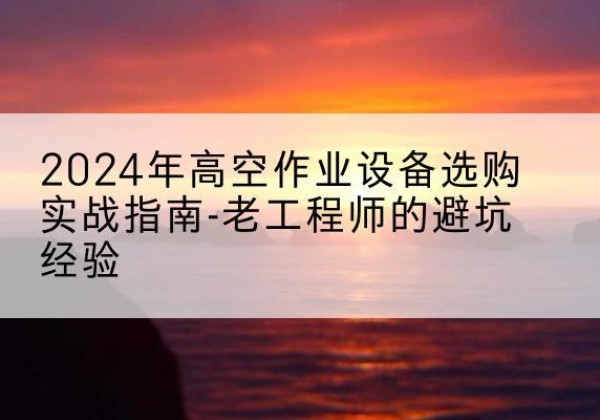 大冶高空作业升降机厂家推荐-2024年高空作业设备选购实战指南-老工程师的避坑经验