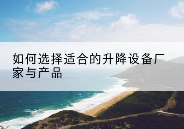 大冶电动升降平台厂家-如何选择适合的升降设备厂家与产品